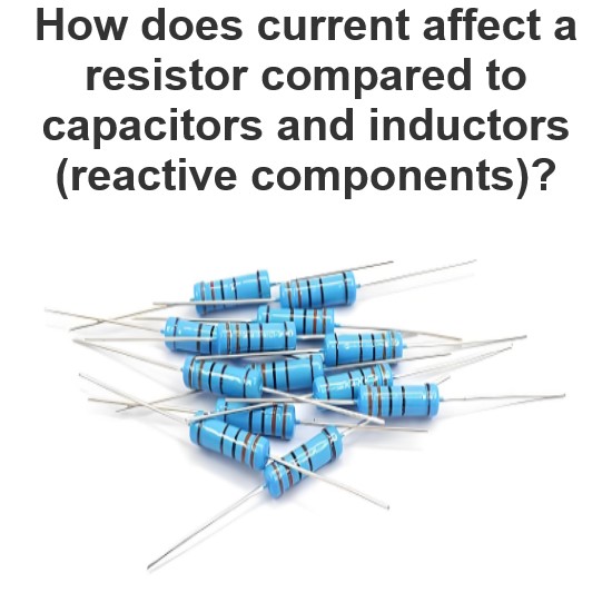 How does current affect a resistor compared to capacitors and inductors (reactive components)?