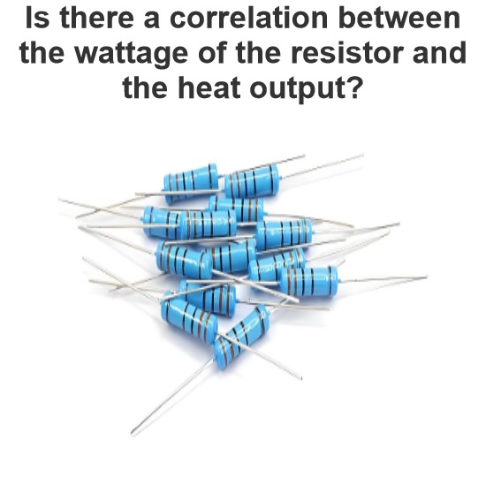 Is there a correlation between the wattage of the resistor and the heat output?