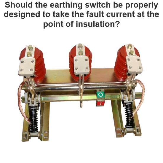 Should the earthing switch be properly designed to take the fault current at the point of insulation?