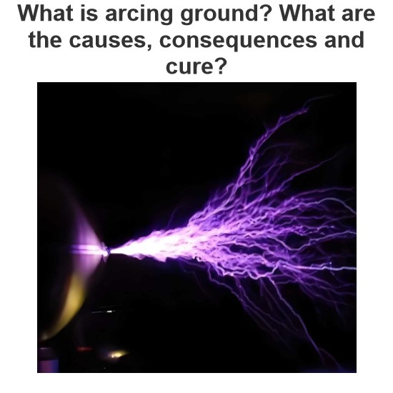 What is arcing ground? What are the causes, consequences and cure?