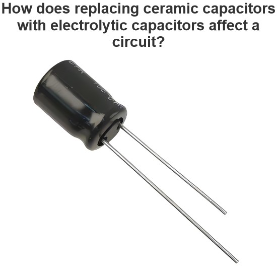 How does replacing ceramic capacitors with electrolytic capacitors affect a circuit?