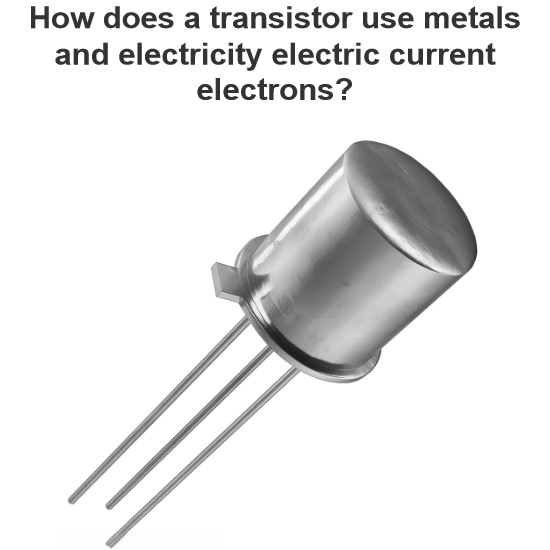 How does a transistor use metals and electricity electric current electrons?