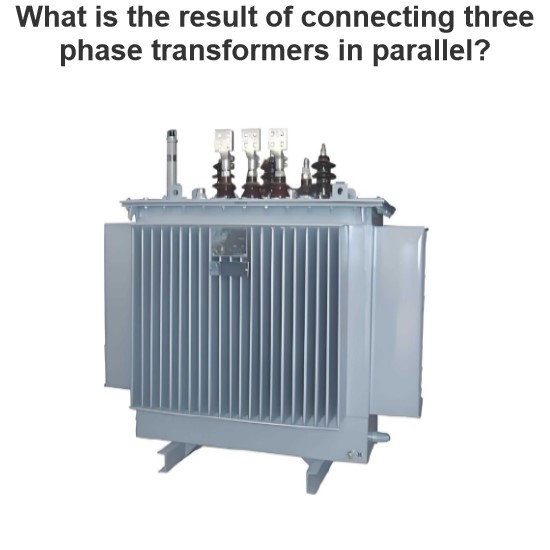 What is the result of connecting three phase transformers in parallel?