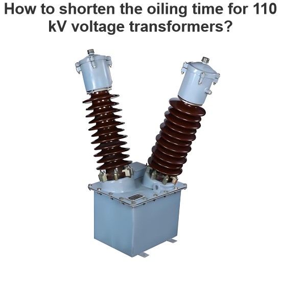 How to shorten the oiling time for 110 kV voltage transformers?
