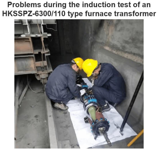 Problems during the induction test of an HKSSPZ-6300/110 type furnace transformer