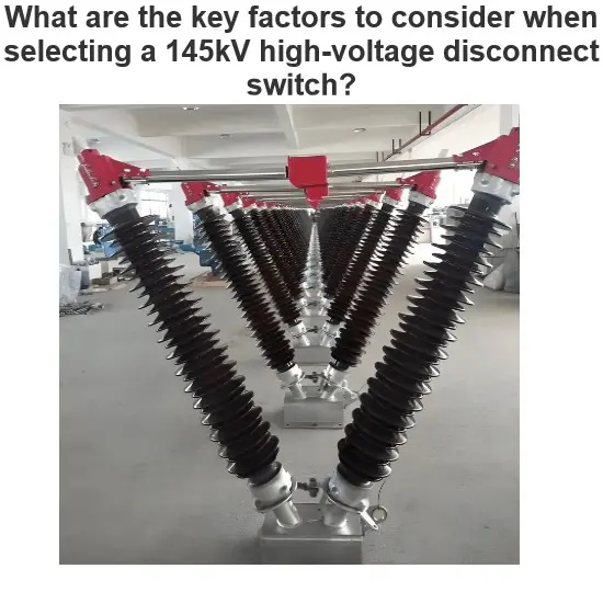 What are the key factors to consider when selecting a 145kV high-voltage disconnect switch?
