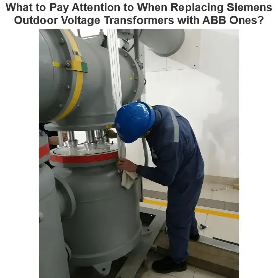 What to Pay Attention to When Replacing Siemens Outdoor Voltage Transformers with ABB Ones?