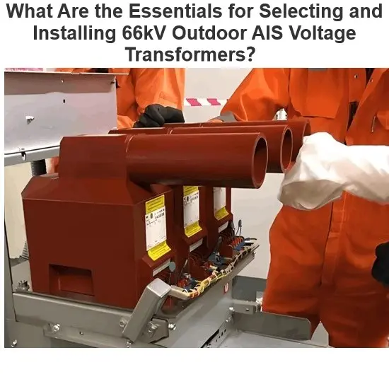 What Are the Essentials for Selecting and Installing 66kV Outdoor AIS Voltage Transformers？