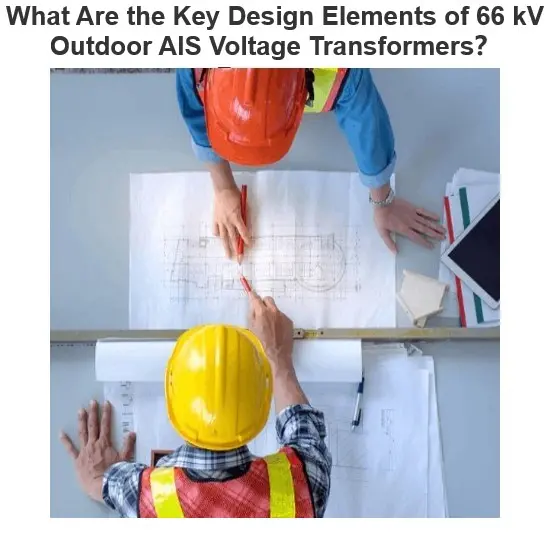 What Are the Key Design Elements of 66 kV Outdoor AIS Voltage Transformers？